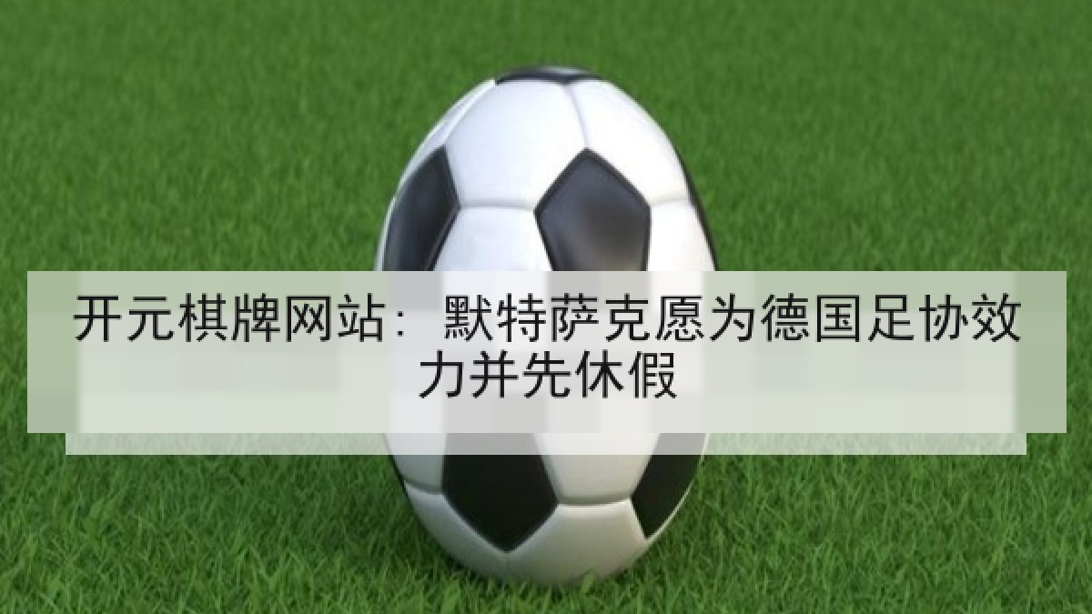 开元棋牌网站: 默特萨克愿为德国足协效力并先休假 开元棋牌网站: 默特萨克愿为德国足协效力并先休假