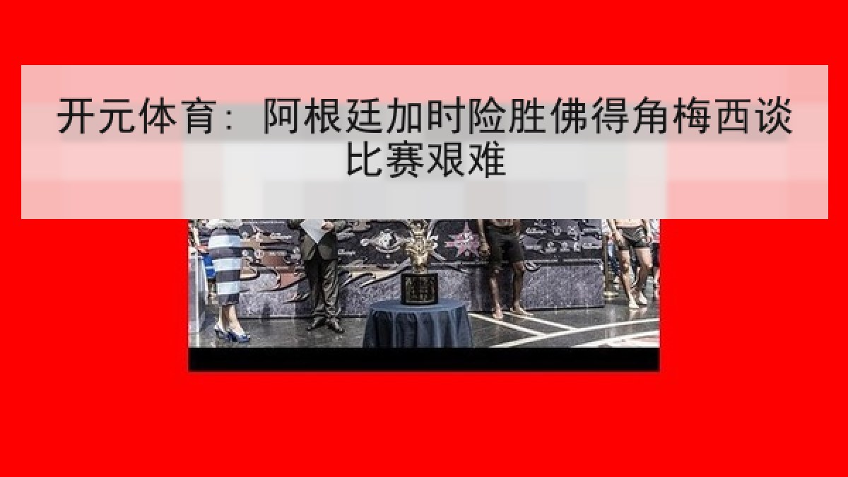 开元体育: 阿根廷加时险胜佛得角梅西谈比赛艰难 开元体育: 阿根廷加时险胜佛得角梅西谈比赛艰难