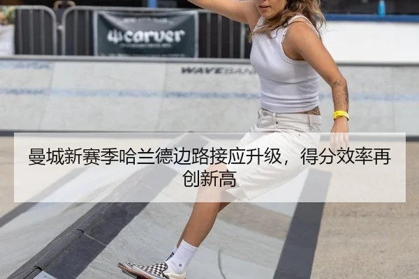 曼城新赛季哈兰德边路接应升级，得分效率再创新高