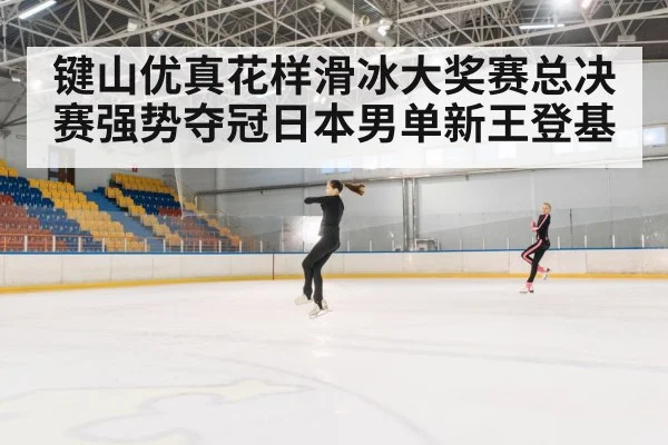 键山优真花样滑冰大奖赛总决赛强势夺冠日本男单新王登基