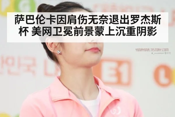 萨巴伦卡因肩伤无奈退出罗杰斯杯 美网卫冕前景蒙上沉重阴影