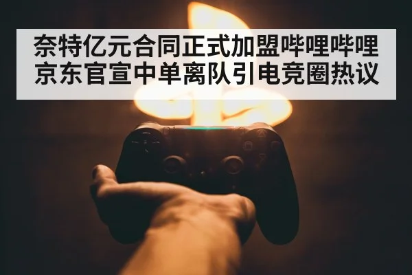 奈特亿元合同正式加盟哔哩哔哩京东官宣中单离队引电竞圈热议