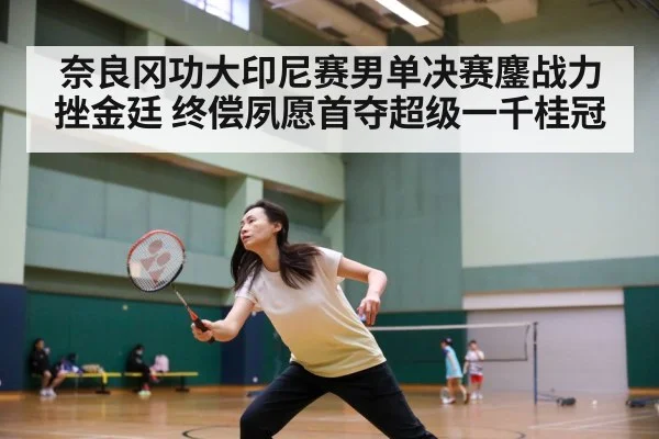 奈良冈功大印尼赛男单决赛鏖战力挫金廷 终偿夙愿首夺超级一千桂冠
