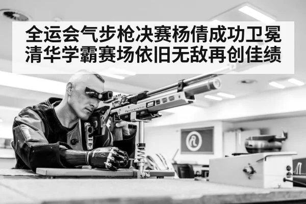 全运会气步枪决赛杨倩成功卫冕 清华学霸赛场依旧无敌再创佳绩