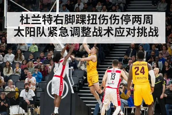杜兰特右脚踝扭伤伤停两周 太阳队紧急调整战术应对挑战
