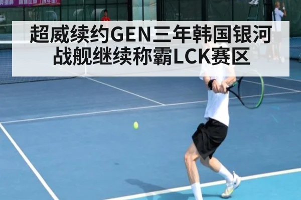 超威续约GEN三年韩国银河战舰继续称霸LCK赛区
