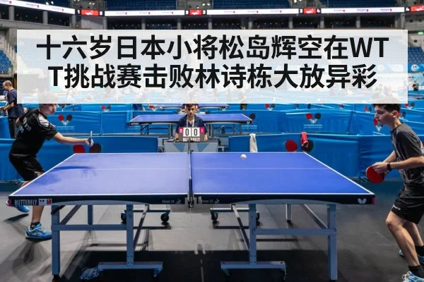 十六岁日本小将松岛辉空在WTT挑战赛击败林诗栋大放异彩