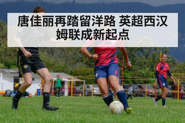 唐佳丽再踏留洋路 英超西汉姆联成新起点