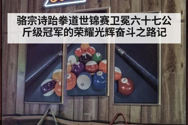 骆宗诗跆拳道世锦赛卫冕六十七公斤级冠军的荣耀光辉奋斗之路记