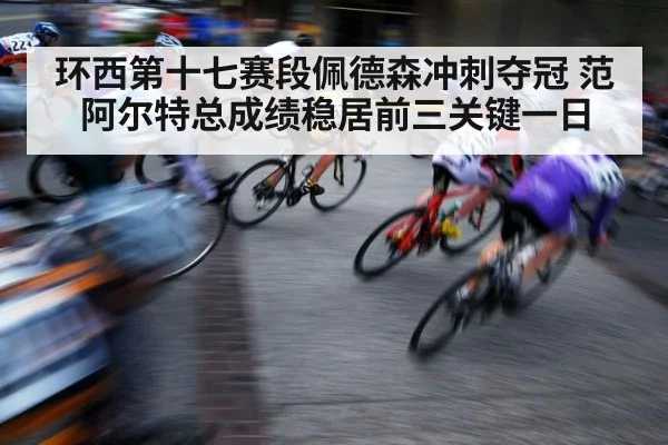 环西第十七赛段佩德森冲刺夺冠 范阿尔特总成绩稳居前三关键一日