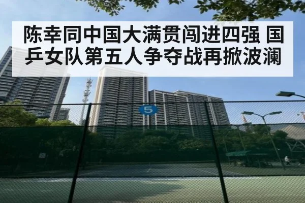陈幸同中国大满贯闯进四强 国乒女队第五人争夺战再掀波澜