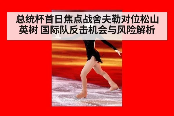 总统杯首日焦点战舍夫勒对位松山英树 国际队反击机会与风险解析