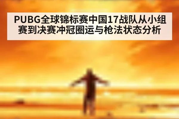 PUBG全球锦标赛中国17战队从小组赛到决赛冲冠圈运与枪法状态分析